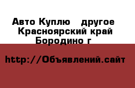 Авто Куплю - другое. Красноярский край,Бородино г.